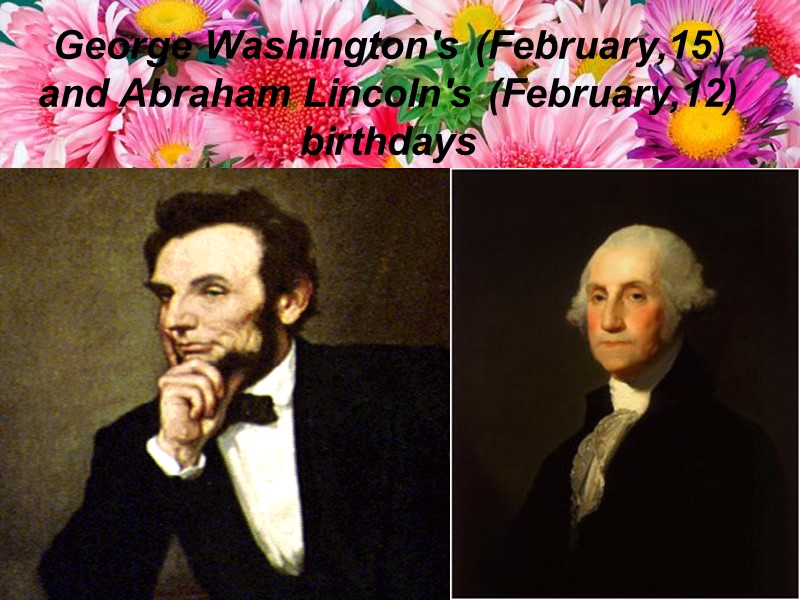 George Washington's (February,15) and Abraham Lincoln's (February,12) birthdays